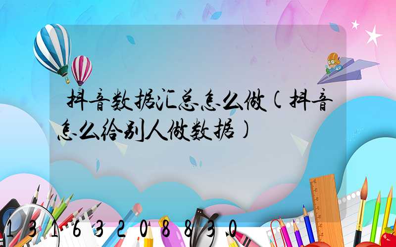 抖音数据汇总怎么做(抖音怎么给别人做数据)