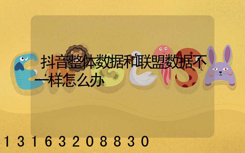 抖音整体数据和联盟数据不一样怎么办