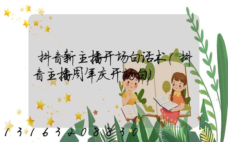 抖音新主播开场白话术(抖音主播周年庆开场白)