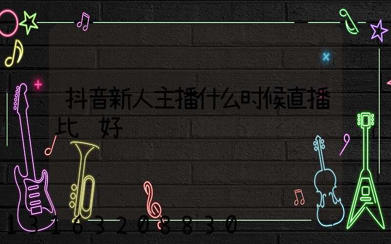 抖音新人主播什么时候直播比较好