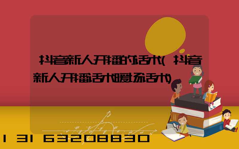 抖音新人开播的话术(抖音新人开播话术暖场话术)