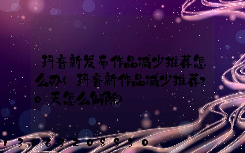 抖音新发布作品减少推荐怎么办(抖音新作品减少推荐30天怎么解除)