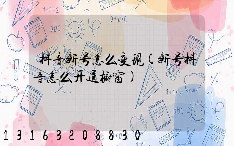 抖音新号怎么变现(新号抖音怎么开通橱窗)