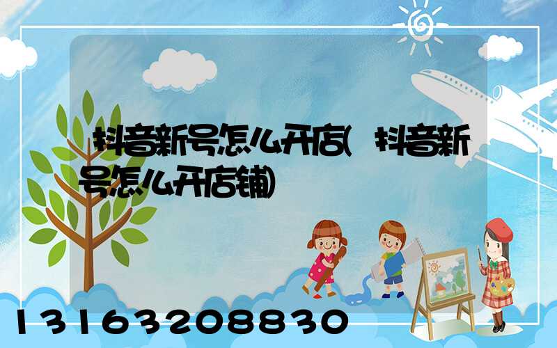 抖音新号怎么开店(抖音新号怎么开店铺)