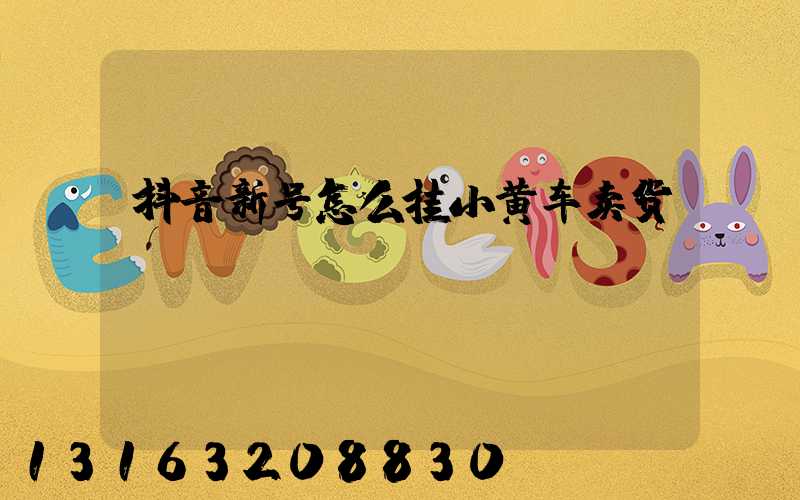 抖音新号怎么挂小黄车卖货