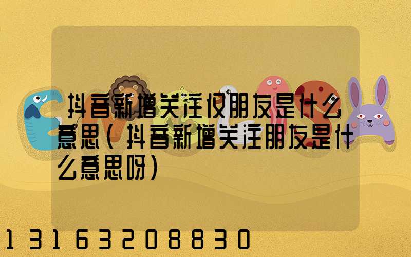 抖音新增关注仅朋友是什么意思(抖音新增关注朋友是什么意思呀)