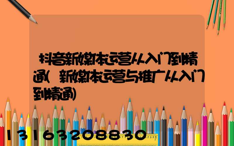 抖音新媒体运营从入门到精通(新媒体运营与推广从入门到精通)