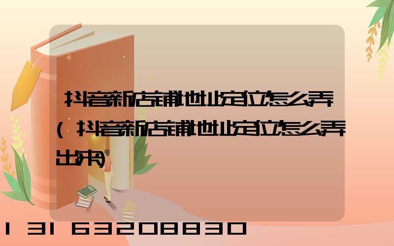 抖音新店铺地址定位怎么弄(抖音新店铺地址定位怎么弄出来)