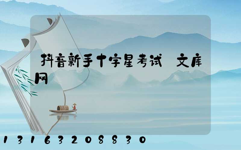 抖音新手十字星考试_文库网