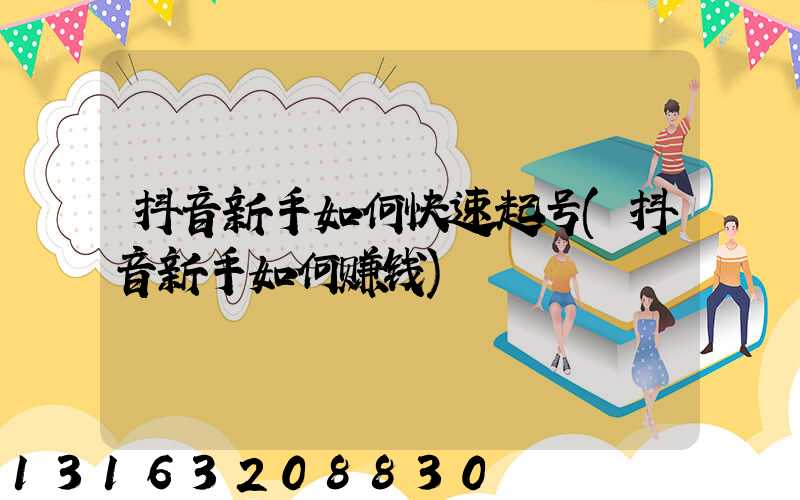 抖音新手如何快速起号(抖音新手如何赚钱)