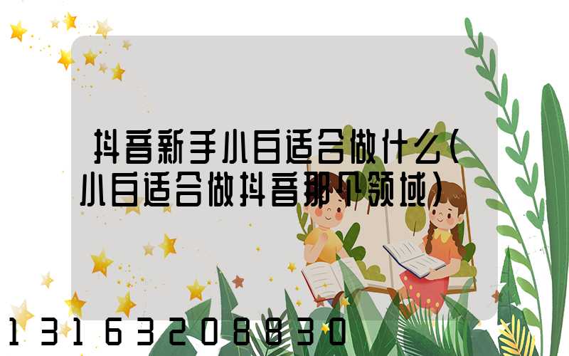 抖音新手小白适合做什么(小白适合做抖音那个领域)