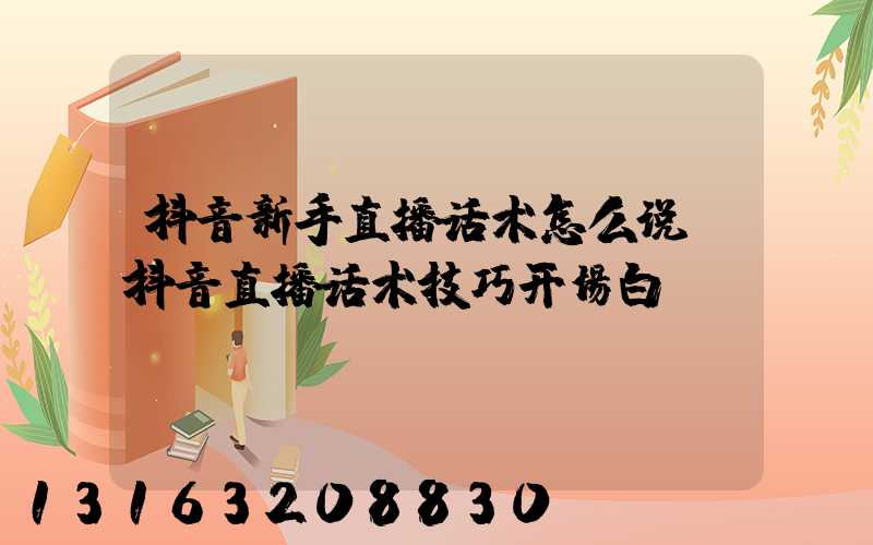 抖音新手直播话术怎么说(抖音直播话术技巧开场白)