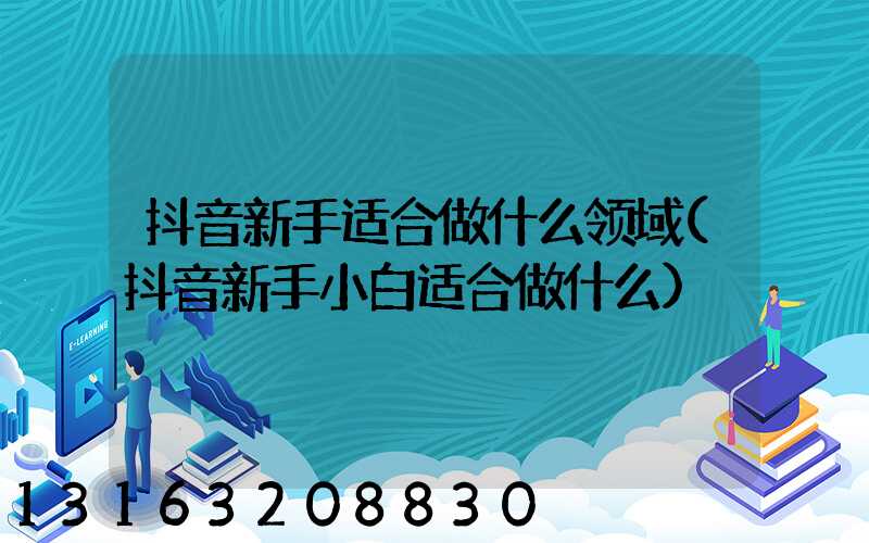 抖音新手适合做什么领域(抖音新手小白适合做什么)