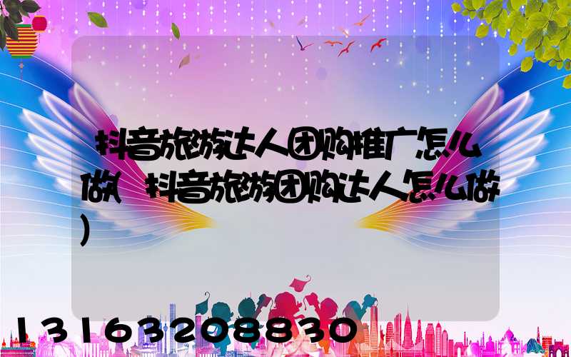 抖音旅游达人团购推广怎么做(抖音旅游团购达人怎么做)