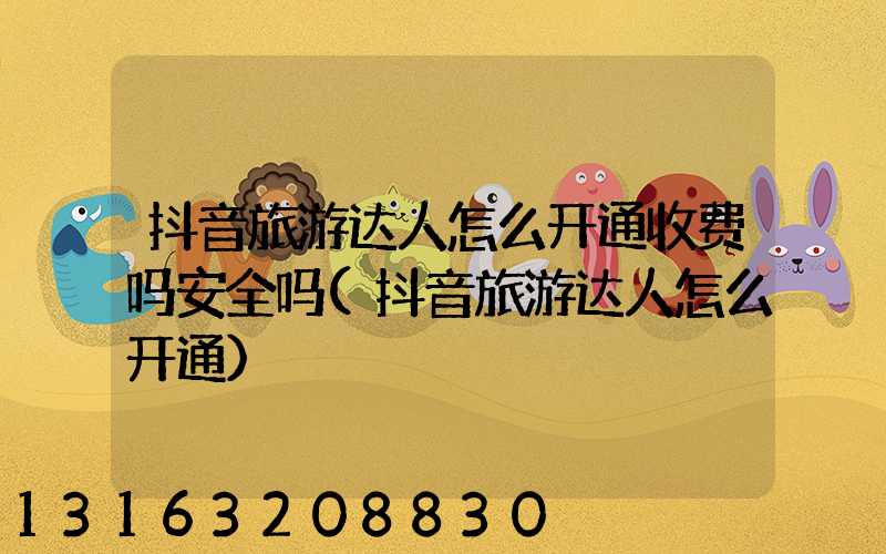 抖音旅游达人怎么开通收费吗安全吗(抖音旅游达人怎么开通)