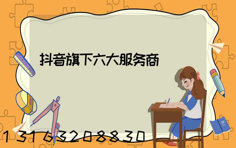 抖音旗下六大服务商