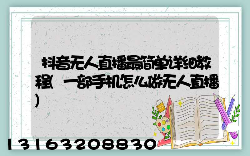 抖音无人直播最简单详细教程(一部手机怎么做无人直播)