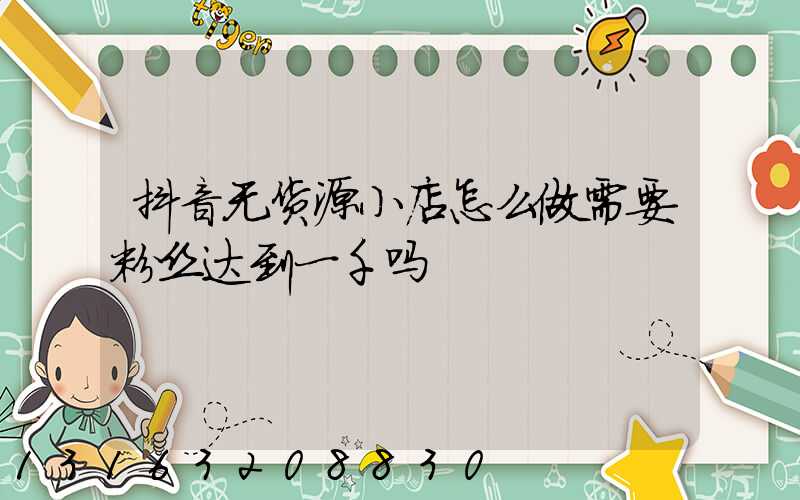 抖音无货源小店怎么做需要粉丝达到一千吗