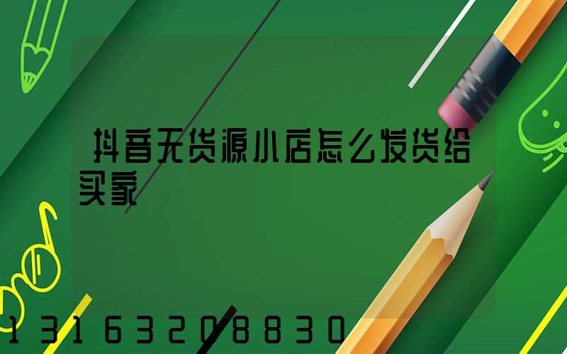 抖音无货源小店怎么发货给买家
