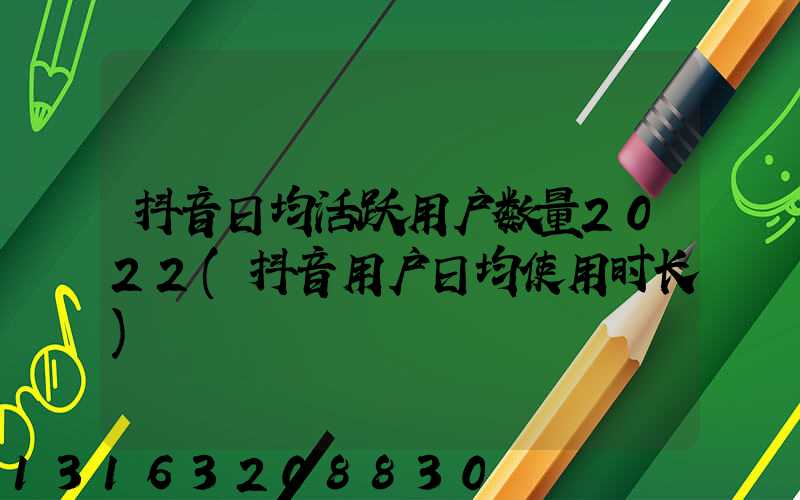 抖音日均活跃用户数量2022(抖音用户日均使用时长)