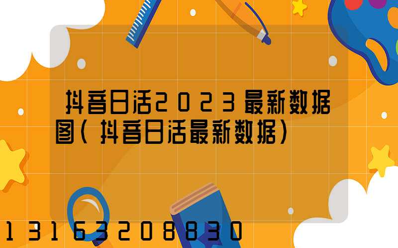 抖音日活2023最新数据图(抖音日活最新数据)