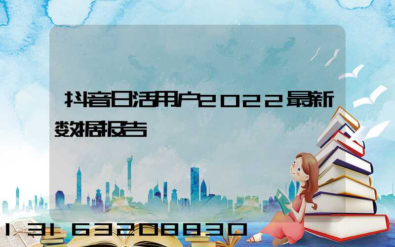 抖音日活用户2022最新数据报告