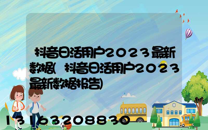 抖音日活用户2023最新数据(抖音日活用户2023最新数据报告)