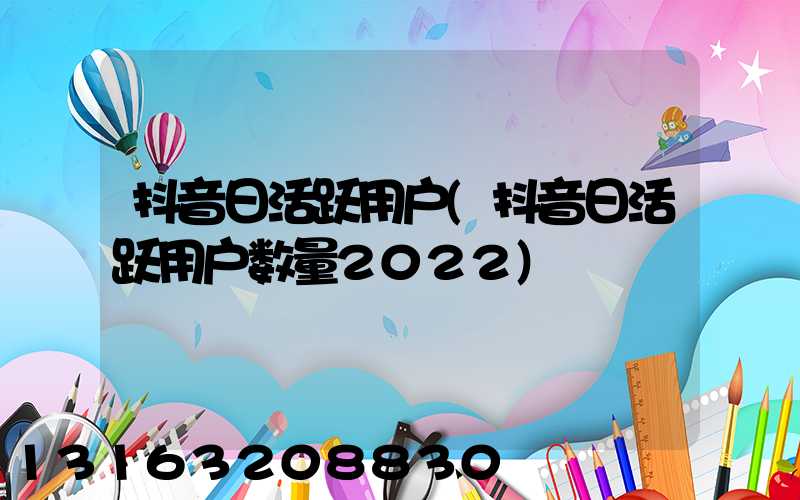 抖音日活跃用户(抖音日活跃用户数量2022)