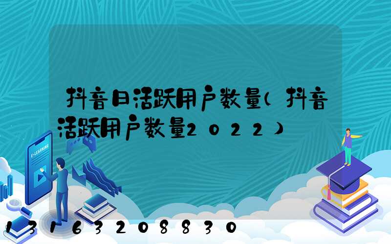 抖音日活跃用户数量(抖音活跃用户数量2022)