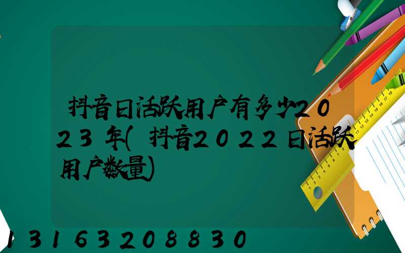 抖音日活跃用户有多少2023年(抖音2022日活跃用户数量)