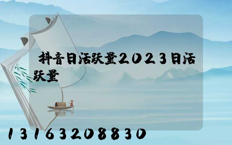 抖音日活跃量2023日活跃量