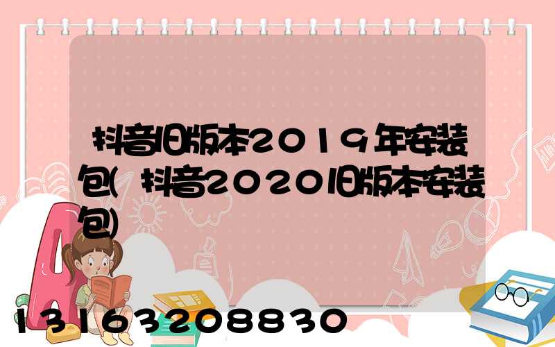 抖音旧版本2019年安装包(抖音2020旧版本安装包)