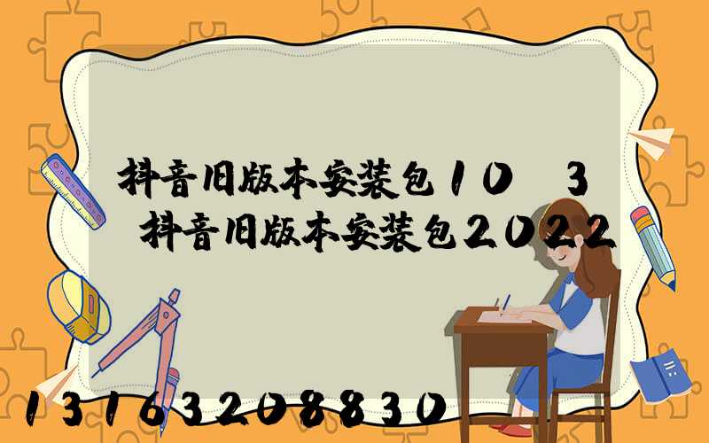 抖音旧版本安装包10.3(抖音旧版本安装包2022)