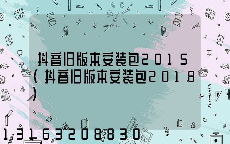抖音旧版本安装包2015(抖音旧版本安装包2018)