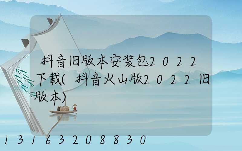 抖音旧版本安装包2022下载(抖音火山版2022旧版本)