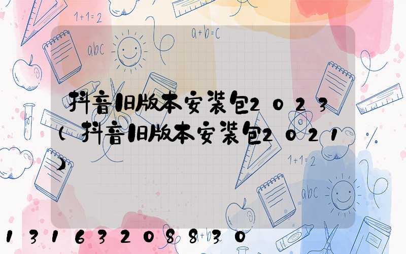 抖音旧版本安装包2023(抖音旧版本安装包2021)