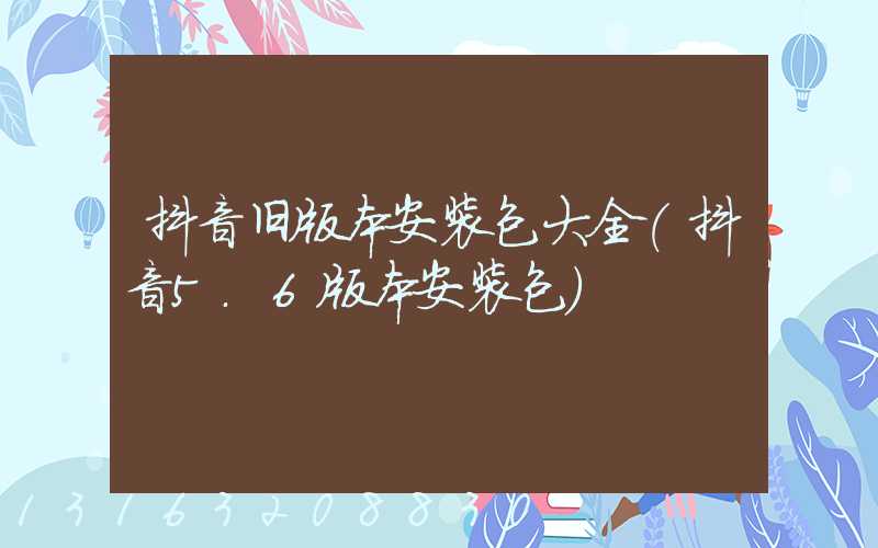 抖音旧版本安装包大全(抖音5.6版本安装包)