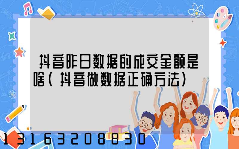 抖音昨日数据的成交金额是啥(抖音做数据正确方法)