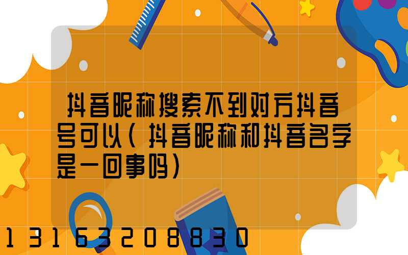 抖音昵称搜索不到对方抖音号可以(抖音昵称和抖音名字是一回事吗)
