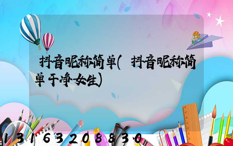 抖音昵称简单(抖音昵称简单干净女生)