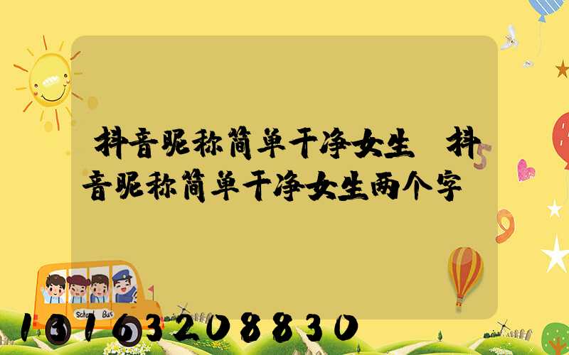 抖音昵称简单干净女生(抖音昵称简单干净女生两个字)