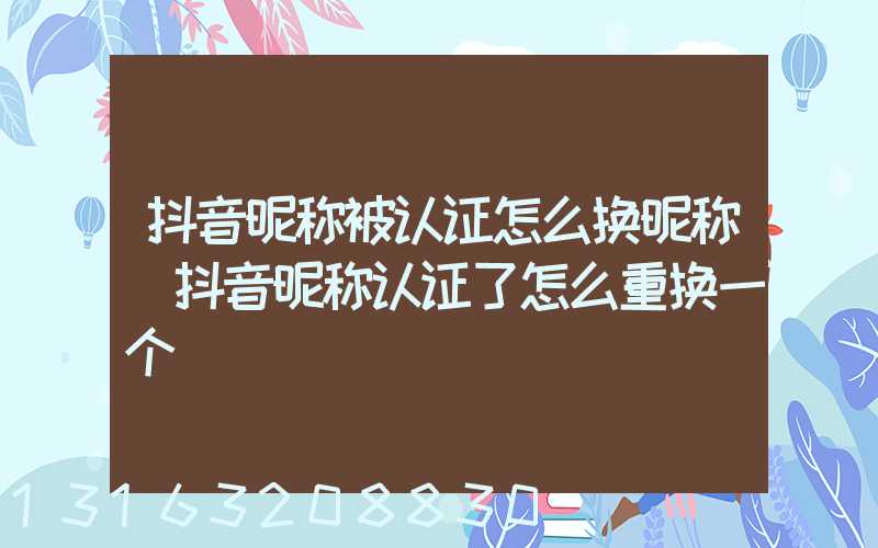 抖音昵称被认证怎么换昵称(抖音昵称认证了怎么重换一个)