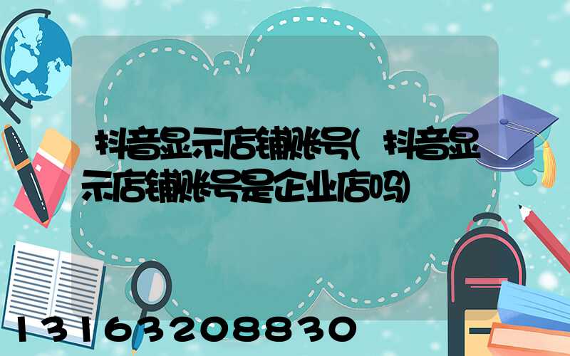 抖音显示店铺账号(抖音显示店铺账号是企业店吗)