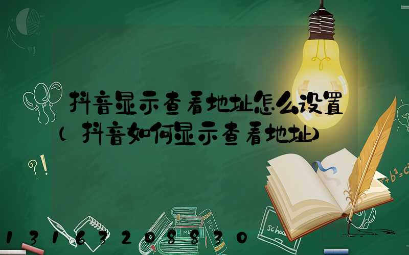 抖音显示查看地址怎么设置(抖音如何显示查看地址)