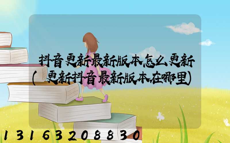 抖音更新最新版本怎么更新(更新抖音最新版本在哪里)