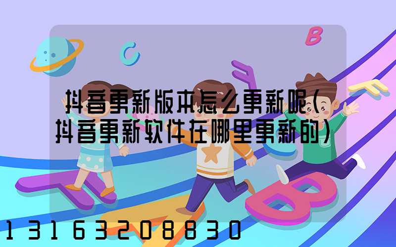 抖音更新版本怎么更新呢(抖音更新软件在哪里更新的)