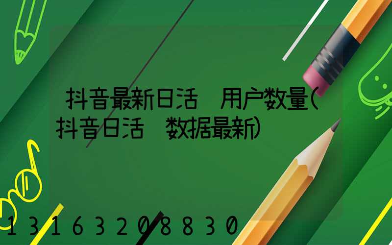 抖音最新日活跃用户数量(抖音日活跃数据最新)