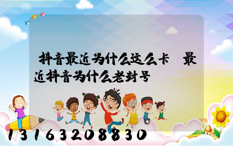 抖音最近为什么这么卡(最近抖音为什么老封号)