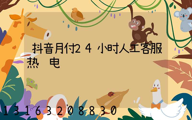 抖音月付24小时人工客服热线电话