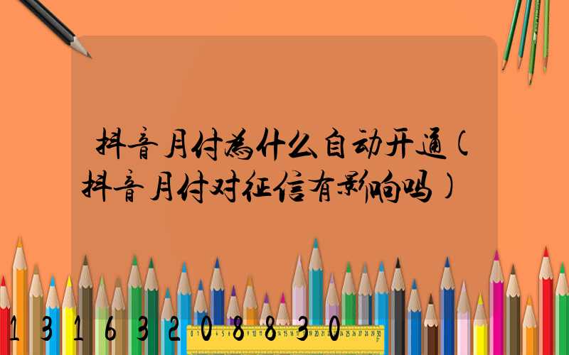 抖音月付为什么自动开通(抖音月付对征信有影响吗)